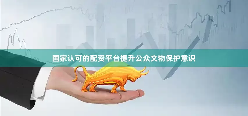 国家认可的配资平台提升公众文物保护意识