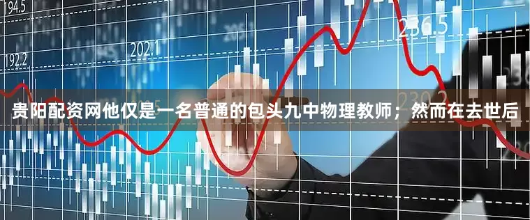 贵阳配资网他仅是一名普通的包头九中物理教师；然而在去世后