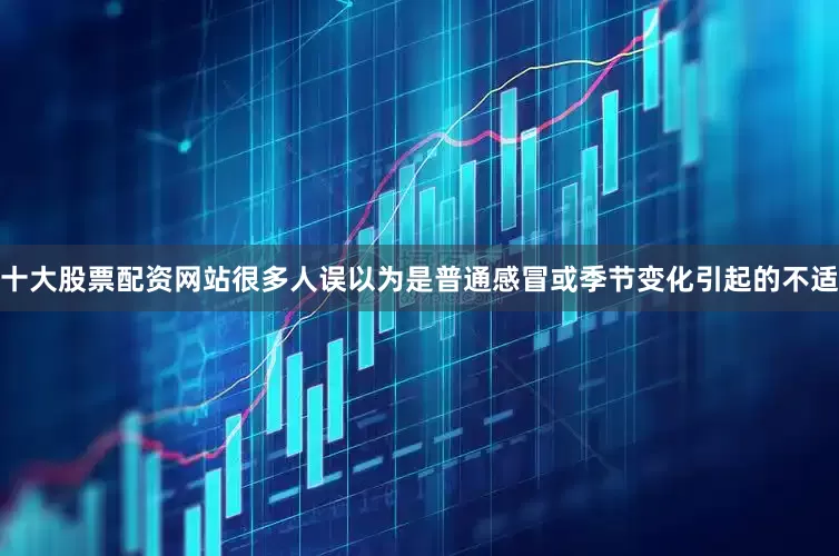 十大股票配资网站很多人误以为是普通感冒或季节变化引起的不适