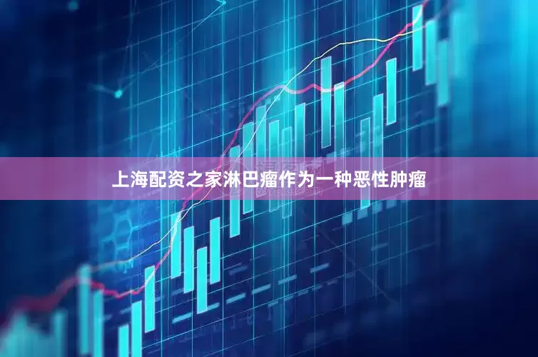 上海配资之家淋巴瘤作为一种恶性肿瘤