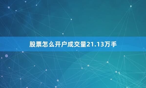 股票怎么开户成交量21.13万手