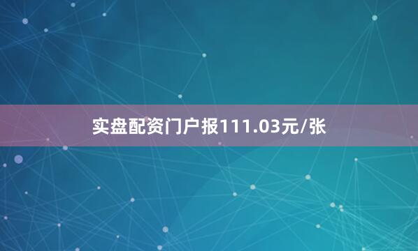 实盘配资门户报111.03元/张