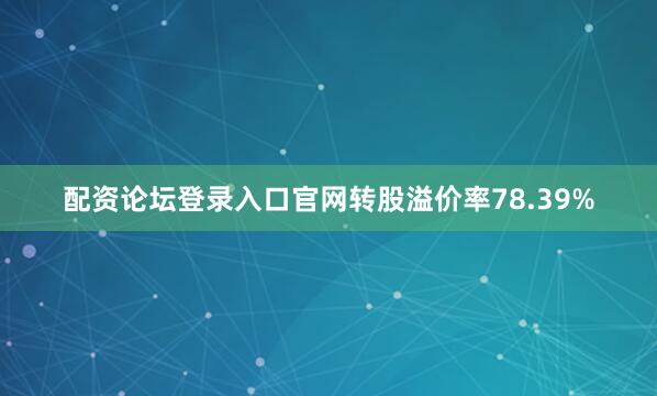 配资论坛登录入口官网转股溢价率78.39%