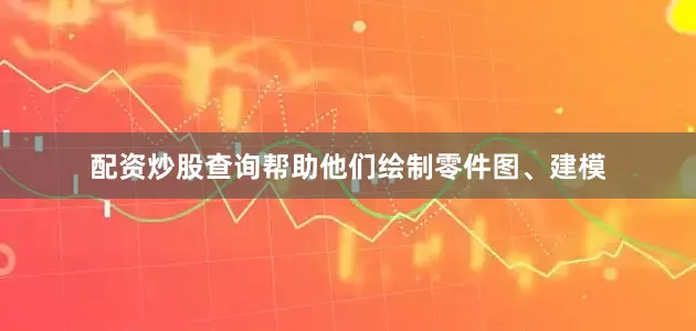 配资炒股查询帮助他们绘制零件图、建模