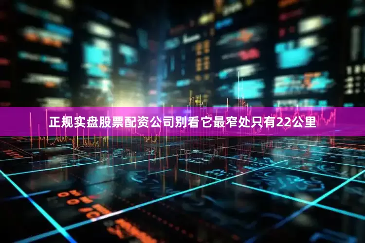 正规实盘股票配资公司别看它最窄处只有22公里