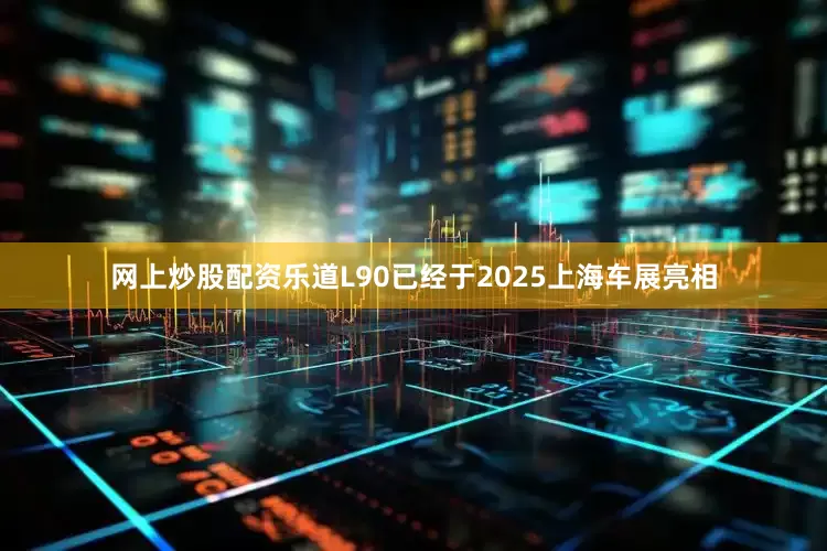 网上炒股配资乐道L90已经于2025上海车展亮相
