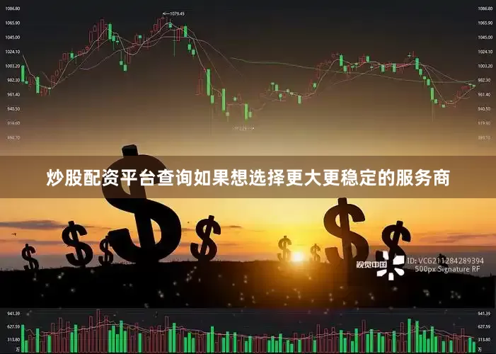 炒股配资平台查询如果想选择更大更稳定的服务商