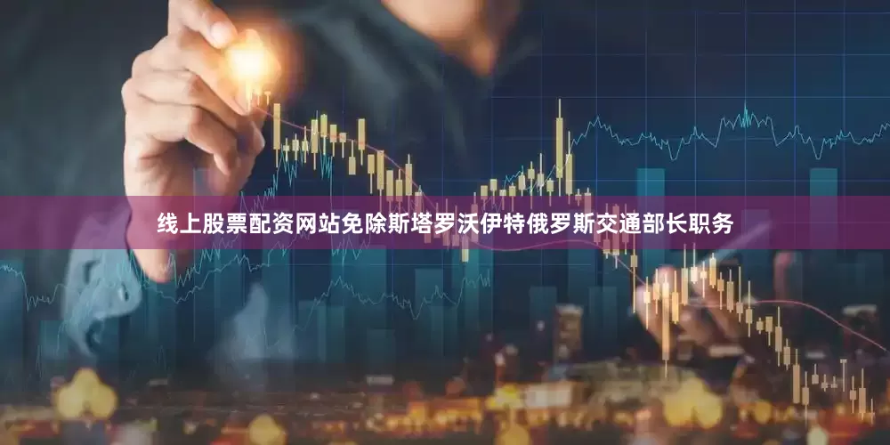 线上股票配资网站免除斯塔罗沃伊特俄罗斯交通部长职务