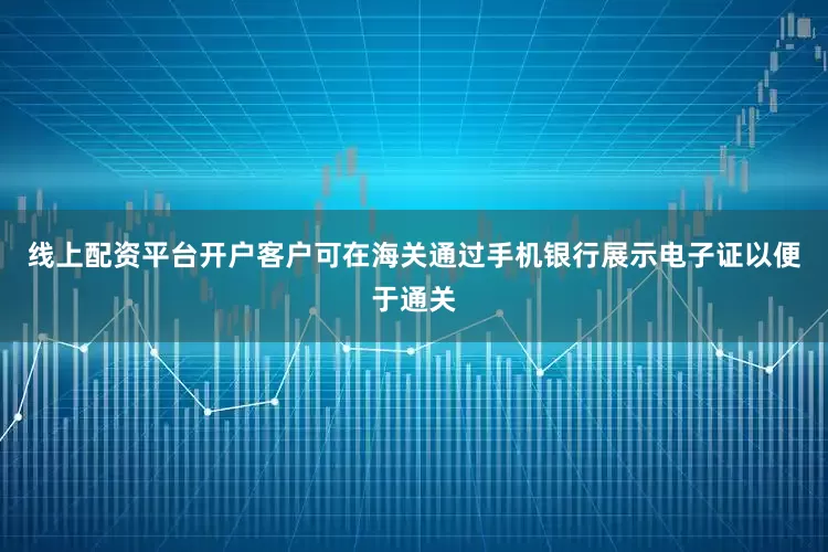 线上配资平台开户客户可在海关通过手机银行展示电子证以便于通关