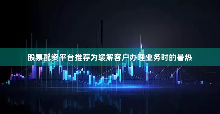 股票配资平台推荐为缓解客户办理业务时的暑热