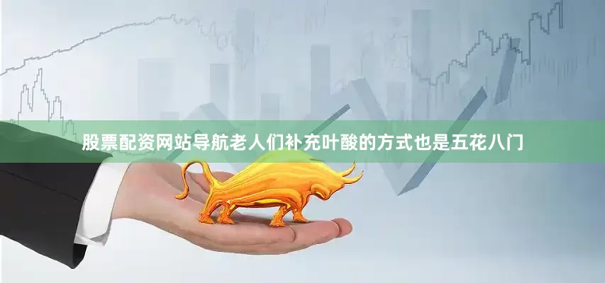 股票配资网站导航老人们补充叶酸的方式也是五花八门