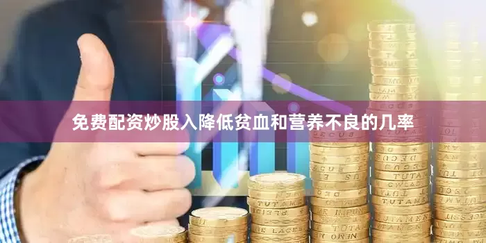 免费配资炒股入降低贫血和营养不良的几率
