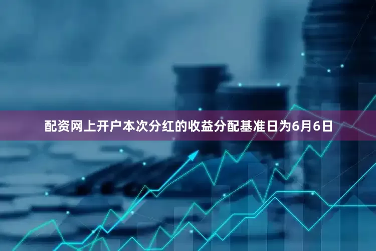 配资网上开户本次分红的收益分配基准日为6月6日