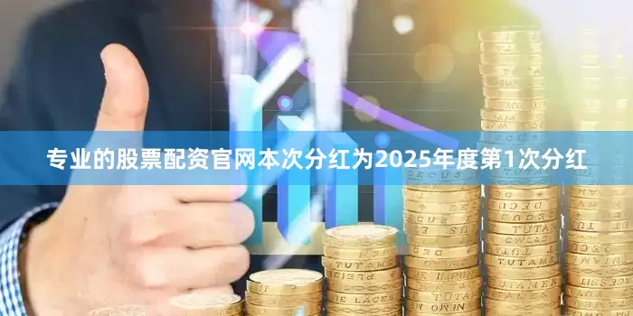 专业的股票配资官网本次分红为2025年度第1次分红
