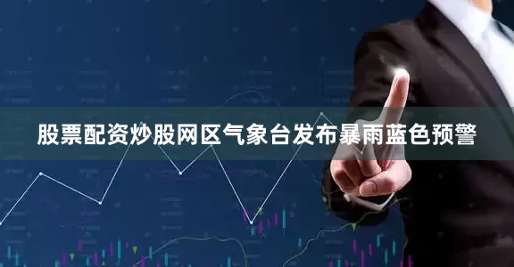股票配资炒股网区气象台发布暴雨蓝色预警