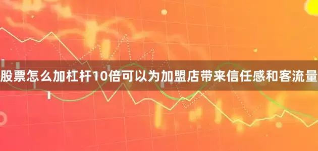 股票怎么加杠杆10倍可以为加盟店带来信任感和客流量