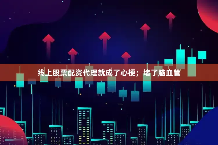 线上股票配资代理就成了心梗；堵了脑血管
