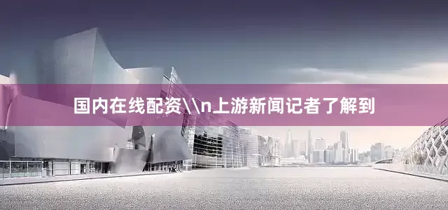 国内在线配资\n上游新闻记者了解到
