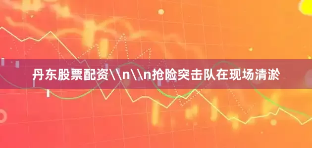 丹东股票配资\n\n抢险突击队在现场清淤
