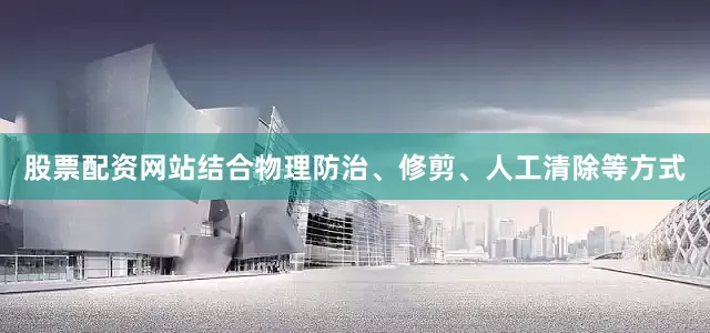 股票配资网站结合物理防治、修剪、人工清除等方式