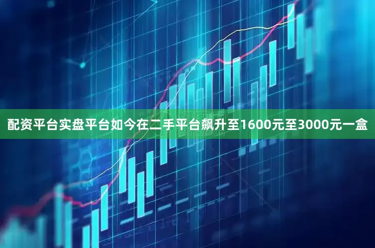 配资平台实盘平台如今在二手平台飙升至1600元至3000元一盒