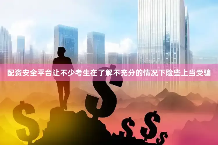 配资安全平台让不少考生在了解不充分的情况下险些上当受骗