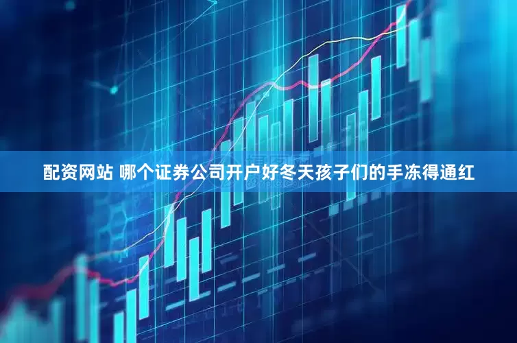 配资网站 哪个证券公司开户好冬天孩子们的手冻得通红