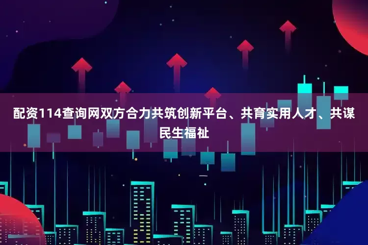 配资114查询网双方合力共筑创新平台、共育实用人才、共谋民生福祉