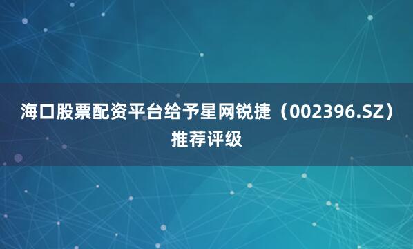 海口股票配资平台给予星网锐捷（002396.SZ）推荐评级