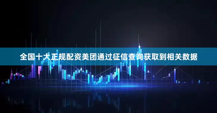 全国十大正规配资美团通过征信查询获取到相关数据