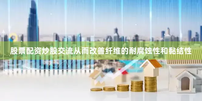 股票配资炒股交流从而改善纤维的耐腐蚀性和黏结性