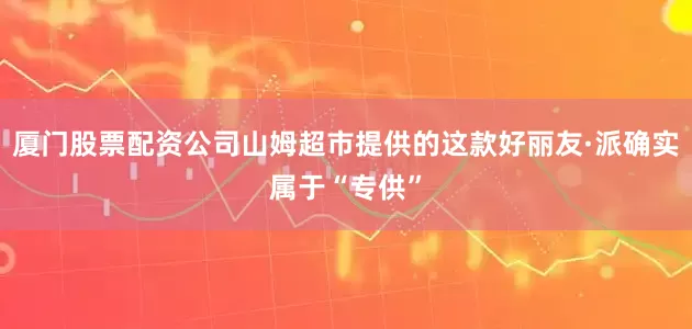 厦门股票配资公司山姆超市提供的这款好丽友·派确实属于“专供”