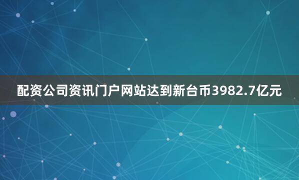配资公司资讯门户网站达到新台币3982.7亿元