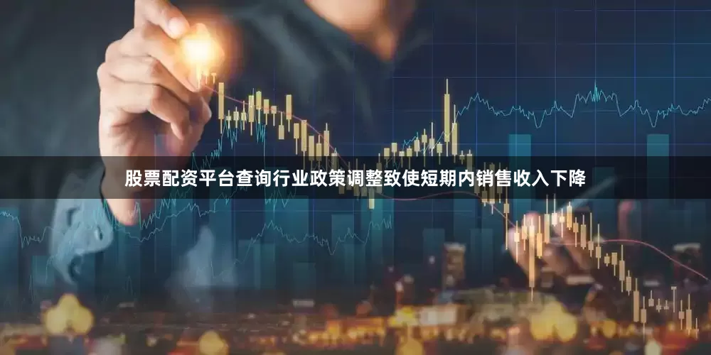股票配资平台查询行业政策调整致使短期内销售收入下降