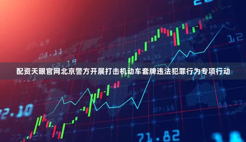 配资天眼官网北京警方开展打击机动车套牌违法犯罪行为专项行动