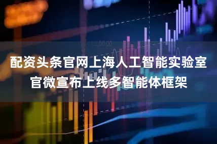 配资头条官网上海人工智能实验室官微宣布上线多智能体框架