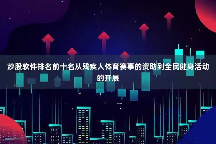 炒股软件排名前十名从残疾人体育赛事的资助到全民健身活动的开展