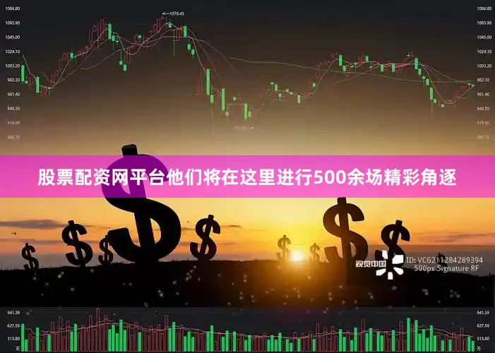 股票配资网平台他们将在这里进行500余场精彩角逐