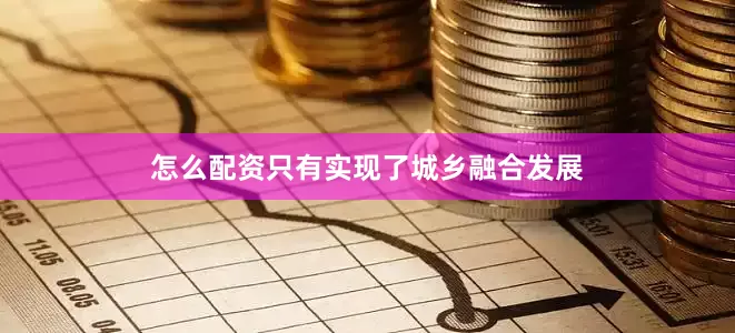 怎么配资只有实现了城乡融合发展