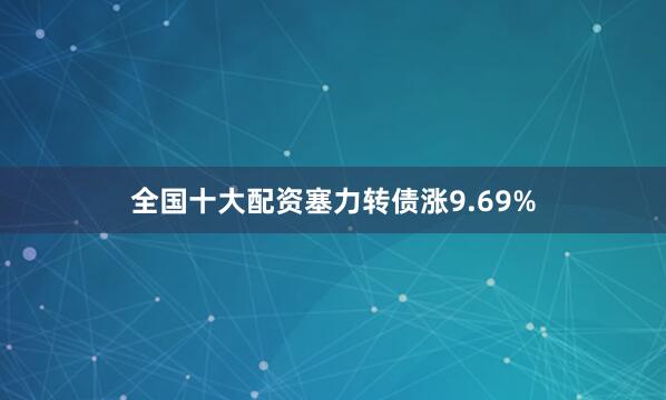 全国十大配资塞力转债涨9.69%