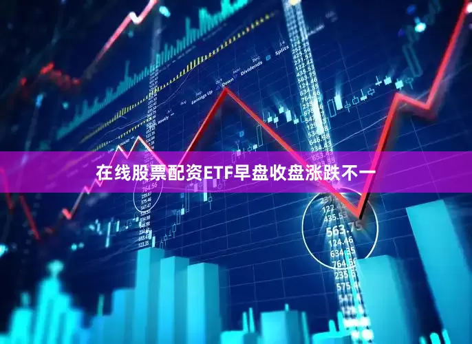 在线股票配资ETF早盘收盘涨跌不一