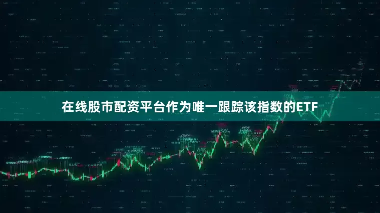 在线股市配资平台作为唯一跟踪该指数的ETF