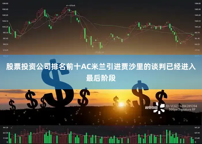 股票投资公司排名前十AC米兰引进贾沙里的谈判已经进入最后阶段
