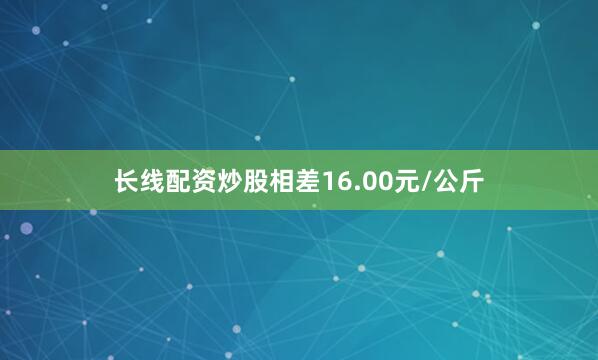 长线配资炒股相差16.00元/公斤