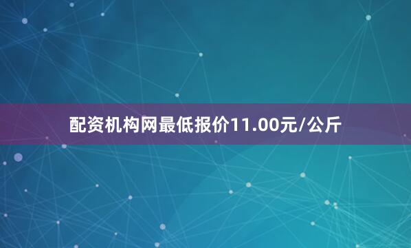 配资机构网最低报价11.00元/公斤