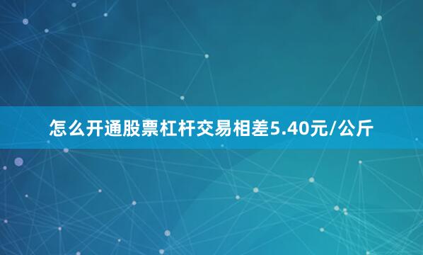 怎么开通股票杠杆交易相差5.40元/公斤