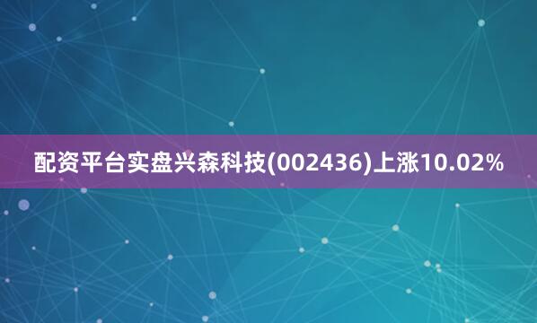 配资平台实盘兴森科技(002436)上涨10.02%