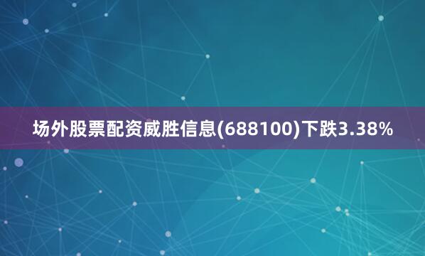 场外股票配资威胜信息(688100)下跌3.38%