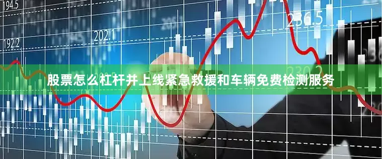 股票怎么杠杆并上线紧急救援和车辆免费检测服务