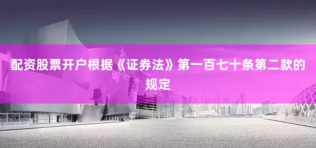配资股票开户　　根据《证券法》第一百七十条第二款的规定
